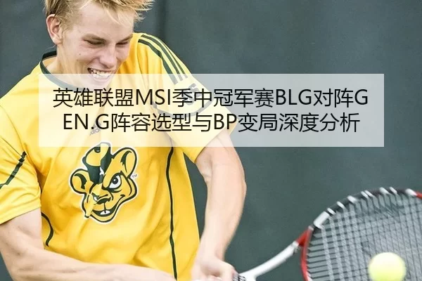 英雄联盟MSI季中冠军赛BLG对阵GEN.G阵容选型与BP变局深度分析